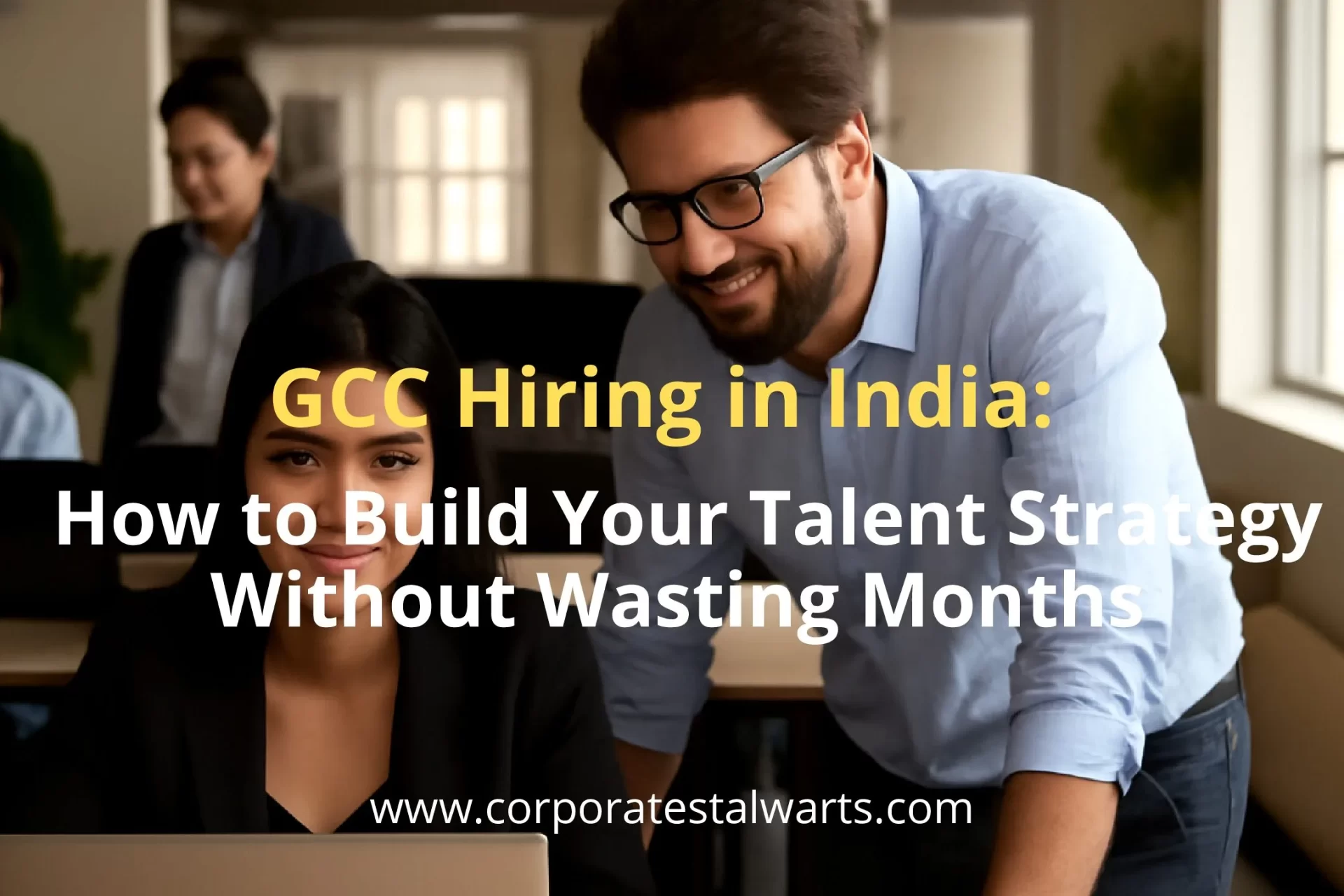 GCC Hiring in India: How to Build Your Talent Strategy Without Wasting Months