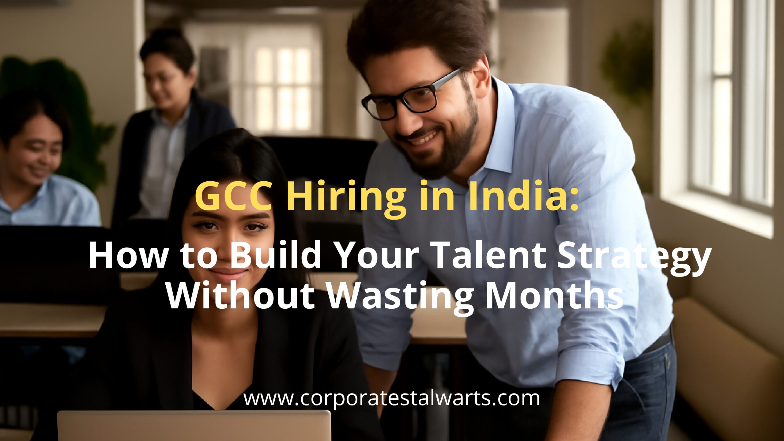 GCC Hiring in India: How to Build Your Talent Strategy Without Wasting Months